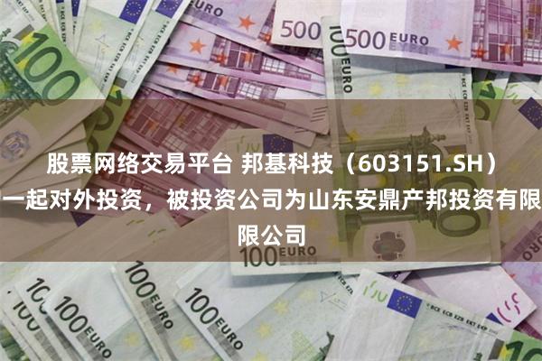 股票网络交易平台 邦基科技(603151.SH)新增一起对外投资,被投资公司为山东安鼎产邦投资有限公司