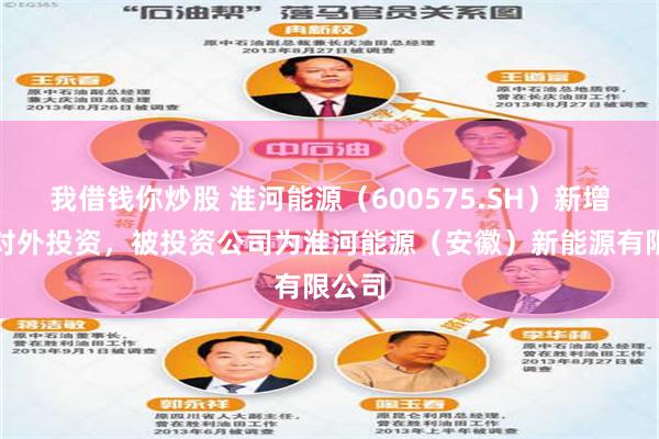 我借钱你炒股 淮河能源（600575.SH）新增一起对外投资，被投资公司为淮河能源（安徽）新能源有限公司