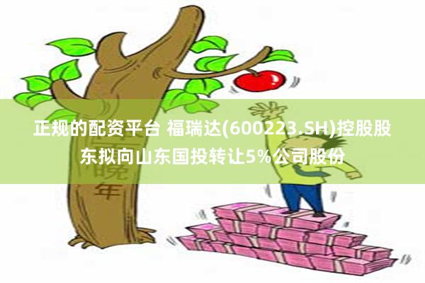 正规的配资平台 福瑞达(600223.SH)控股股东拟向山东国投转让5%公司股份