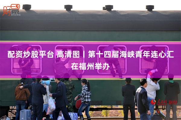 配资炒股平台 高清图丨第十四届海峡青年连心汇在福州举办