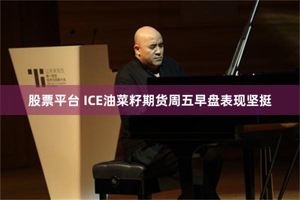 股票平台 ICE油菜籽期货周五早盘表现坚挺
