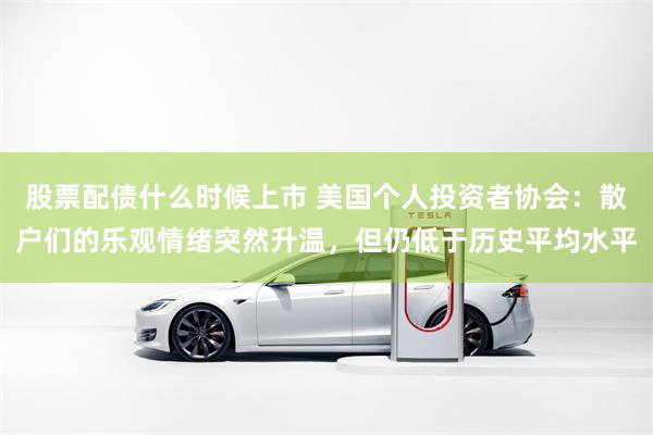 股票配债什么时候上市 美国个人投资者协会：散户们的乐观情绪突然升温，但仍低于历史平均水平