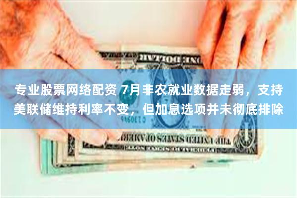 专业股票网络配资 7月非农就业数据走弱,支持美联储维持利率不变,但加息选项并未彻底排除