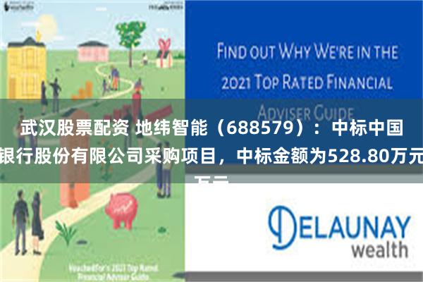 武汉股票配资 地纬智能(688579):中标中国银行股份有限公司采购项目,中标金额为528.80万元