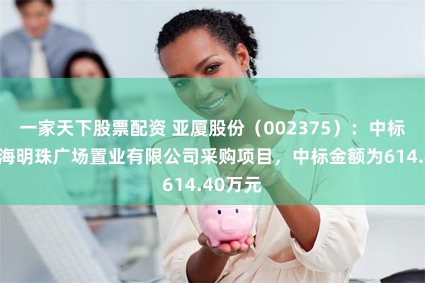 一家天下股票配资 亚厦股份（002375）：中标日照黄海明珠广场置业有限公司采购项目，中标金额为614.40万元