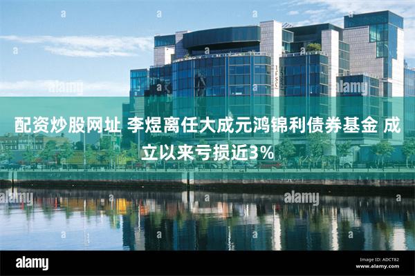 配资炒股网址 李煜离任大成元鸿锦利债券基金 成立以来亏损近3%