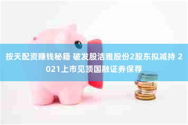 按天配资赚钱秘籍 破发股洁雅股份2股东拟减持 2021上市见顶国融证券保荐