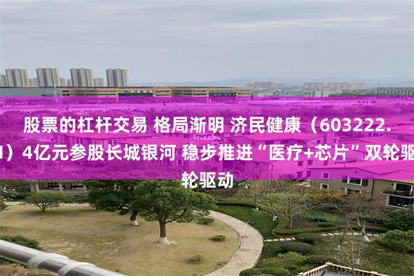 股票的杠杆交易 格局渐明 济民健康（603222.SH）4亿元参股长城银河 稳步推进“医疗+芯片”双轮驱动