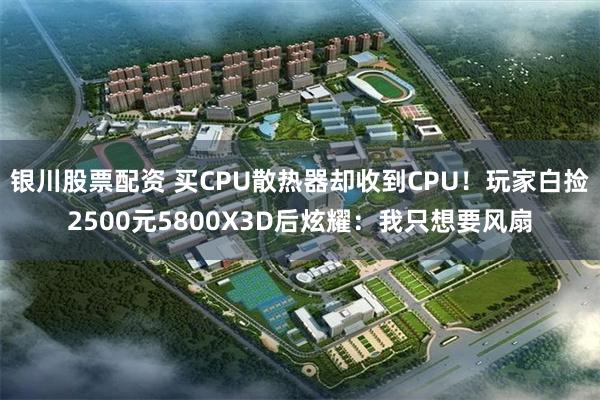 银川股票配资 买CPU散热器却收到CPU！玩家白捡2500元5800X3D后炫耀：我只想要风扇