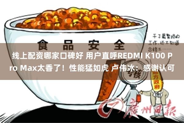 线上配资哪家口碑好 用户直呼REDMI K100 Pro Max太香了!性能猛如虎 卢伟冰:感谢认可