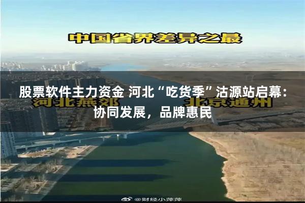 股票软件主力资金 河北“吃货季”沽源站启幕:协同发展,品牌惠民