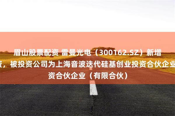 眉山股票配资 雷曼光电（300162.SZ）新增一起对外投资，被投资公司为上海音波迭代硅基创业投资合伙企业（有限合伙）