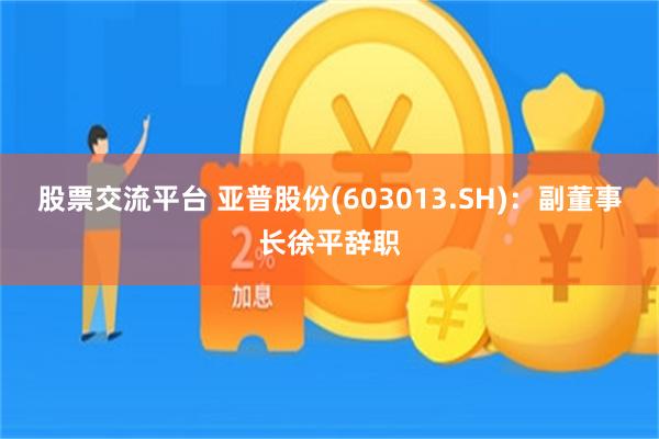 股票交流平台 亚普股份(603013.SH)：副董事长徐平辞职
