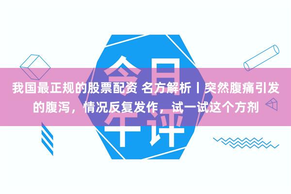 我国最正规的股票配资 名方解析丨突然腹痛引发的腹泻，情况反复发作，试一试这个方剂