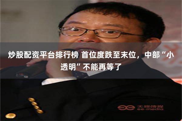炒股配资平台排行榜 首位度跌至末位，中部“小透明”不能再等了