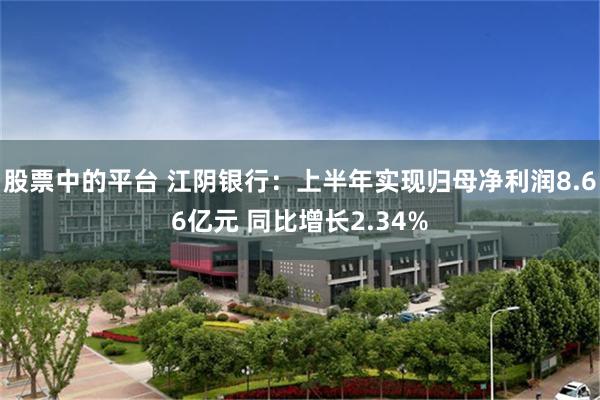 股票中的平台 江阴银行：上半年实现归母净利润8.66亿元 同比增长2.34%