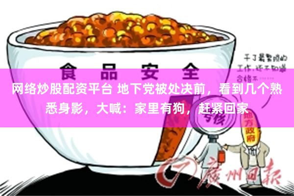 网络炒股配资平台 地下党被处决前，看到几个熟悉身影，大喊：家里有狗，赶紧回家
