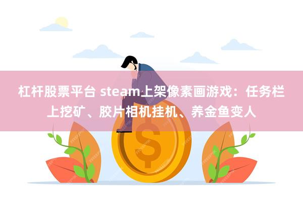 杠杆股票平台 steam上架像素画游戏：任务栏上挖矿、胶片相机挂机、养金鱼变人