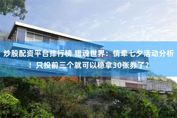 炒股配资平台排行榜 猎魂世界：情牵七夕活动分析！只投前三个就可以稳拿30张券了？