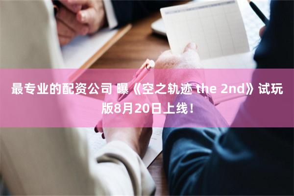 最专业的配资公司 曝《空之轨迹 the 2nd》试玩版8月20日上线！