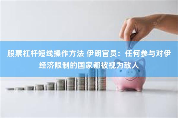 股票杠杆短线操作方法 伊朗官员：任何参与对伊经济限制的国家都被视为敌人