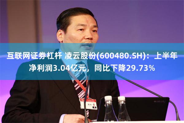 互联网证劵杠杆 凌云股份(600480.SH)：上半年净利润3.04亿元，同比下降29.73%