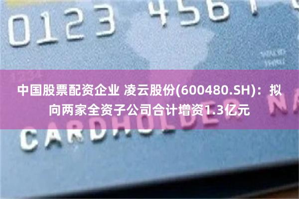 中国股票配资企业 凌云股份(600480.SH)：拟向两家全资子公司合计增资1.3亿元