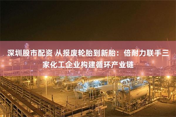 深圳股市配资 从报废轮胎到新胎：倍耐力联手三家化工企业构建循环产业链