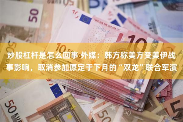 炒股杠杆是怎么回事 外媒：韩方称美方受美伊战事影响，取消参加原定于下月的“双龙”联合军演