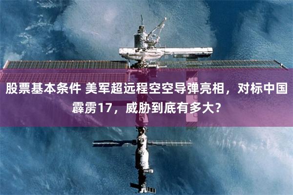 股票基本条件 美军超远程空空导弹亮相，对标中国霹雳17，威胁到底有多大？