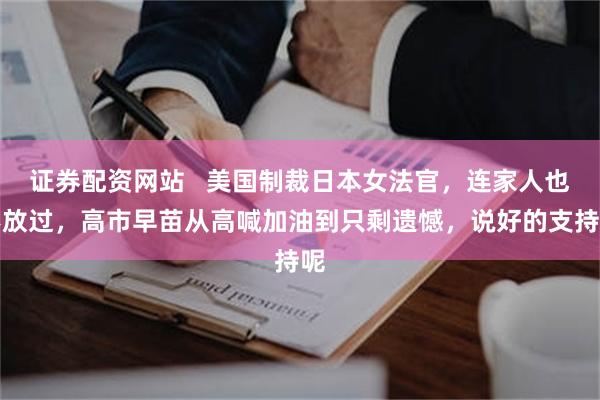 证券配资网站   美国制裁日本女法官，连家人也不放过，高市早苗从高喊加油到只剩遗憾，说好的支持呢