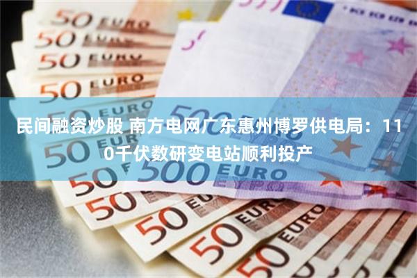 民间融资炒股 南方电网广东惠州博罗供电局：110千伏数研变电站顺利投产