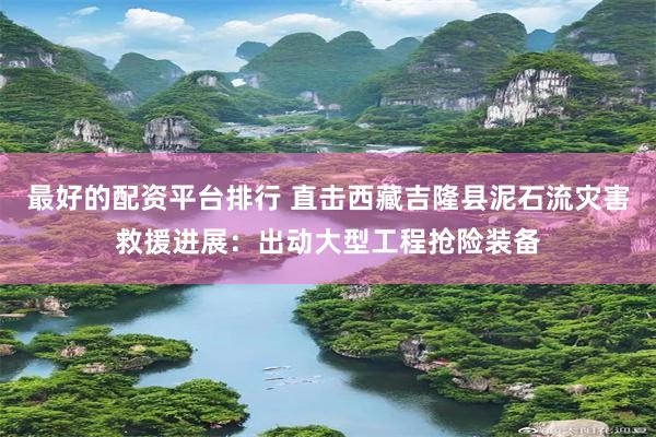 最好的配资平台排行 直击西藏吉隆县泥石流灾害救援进展：出动大型工程抢险装备
