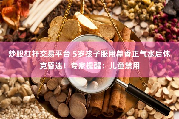 炒股杠杆交易平台 5岁孩子服用藿香正气水后休克昏迷！专家提醒：儿童禁用