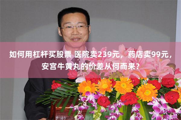 如何用杠杆买股票 医院卖239元，药店卖99元，安宫牛黄丸的价差从何而来？