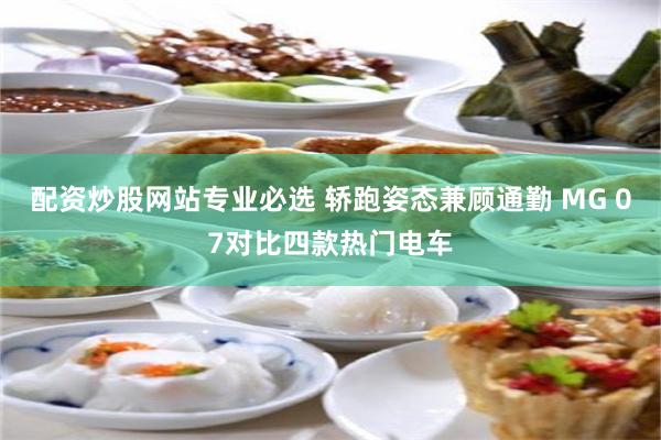 配资炒股网站专业必选 轿跑姿态兼顾通勤 MG 07对比四款热门电车