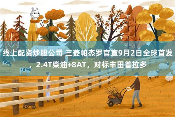 线上配资炒股公司 三菱帕杰罗官宣9月2日全球首发，2.4T柴油+8AT，对标丰田普拉多