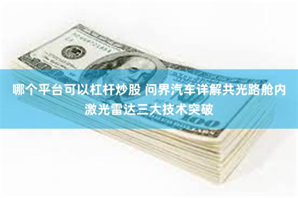 哪个平台可以杠杆炒股 问界汽车详解共光路舱内激光雷达三大技术突破