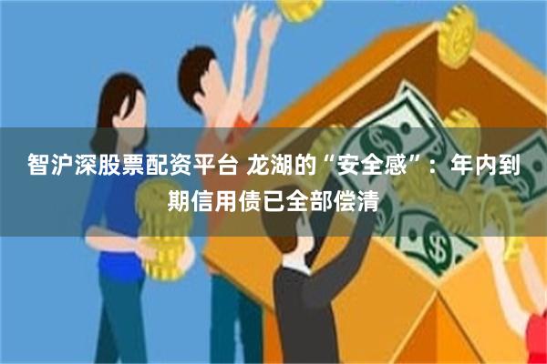 智沪深股票配资平台 龙湖的“安全感”：年内到期信用债已全部偿清