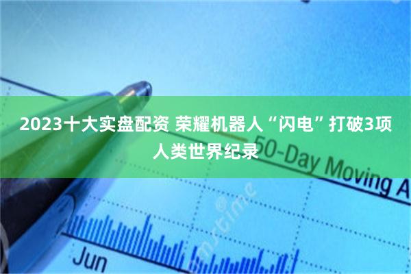 2023十大实盘配资 荣耀机器人“闪电”打破3项人类世界纪录