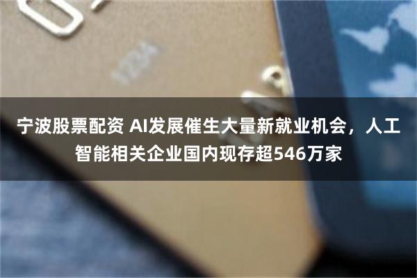 宁波股票配资 AI发展催生大量新就业机会，人工智能相关企业国内现存超546万家