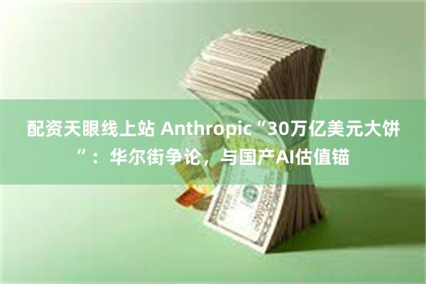 配资天眼线上站 Anthropic“30万亿美元大饼”:华尔街争论,与国产AI估值锚