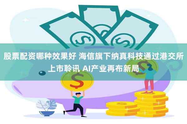 股票配资哪种效果好 海信旗下纳真科技通过港交所上市聆讯 AI产业再布新局