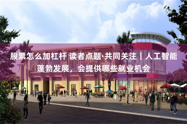 股票怎么加杠杆 读者点题·共同关注｜人工智能蓬勃发展，会提供哪些就业机会