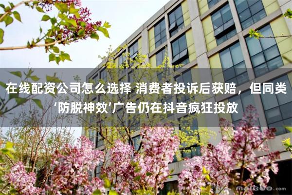 在线配资公司怎么选择 消费者投诉后获赔，但同类‘防脱神效’广告仍在抖音疯狂投放