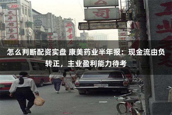 怎么判断配资实盘 康美药业半年报：现金流由负转正，主业盈利能力待考