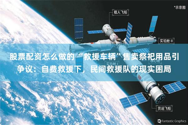 股票配资怎么做的 “救援车辆”售卖祭祀用品引争议：自费救援下，民间救援队的现实困局