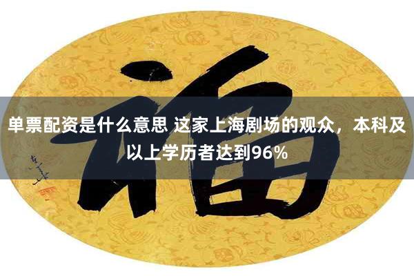 单票配资是什么意思 这家上海剧场的观众，本科及以上学历者达到96%