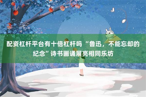 配资杠杆平台有十倍杠杆吗 “鲁迅，不能忘却的纪念”诗书画诵展亮相同乐坊