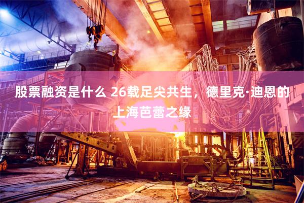 股票融资是什么 26载足尖共生，德里克·迪恩的上海芭蕾之缘